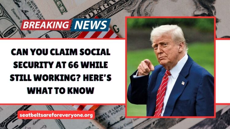 Can You Claim Social Security At 66 While Still Working? Here’s What To Know